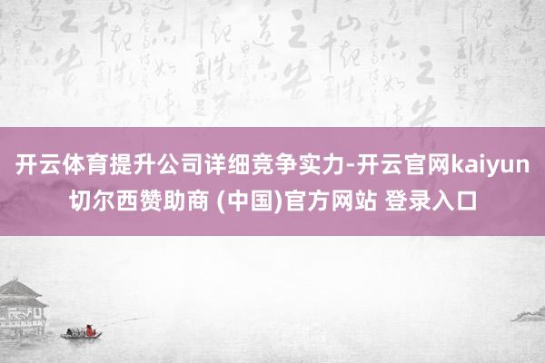 开云体育提升公司详细竞争实力-开云官网kaiyun切尔西赞助商 (中国)官方网站 登录入口