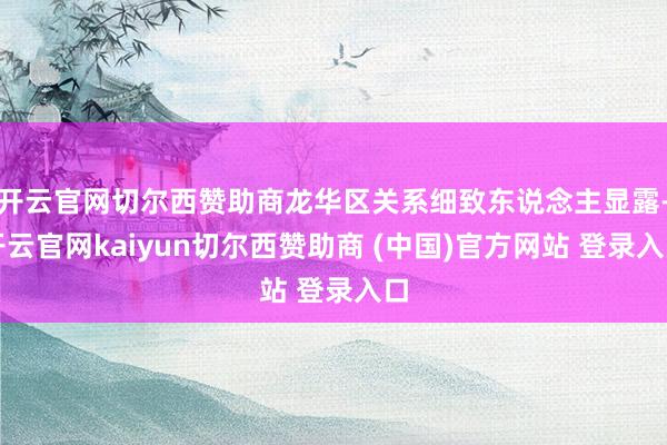 开云官网切尔西赞助商龙华区关系细致东说念主显露-开云官网kaiyun切尔西赞助商 (中国)官方网站 登录入口