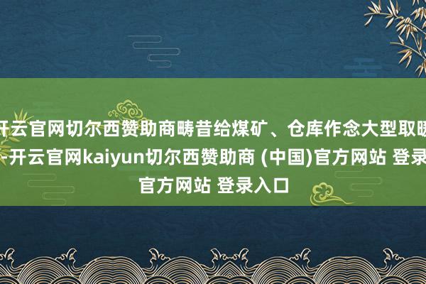 开云官网切尔西赞助商畴昔给煤矿、仓库作念大型取暖斥地-开云官网kaiyun切尔西赞助商 (中国)官方网站 登录入口