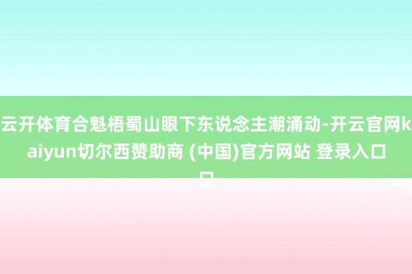 云开体育合魁梧蜀山眼下东说念主潮涌动-开云官网kaiyun切尔西赞助商 (中国)官方网站 登录入口