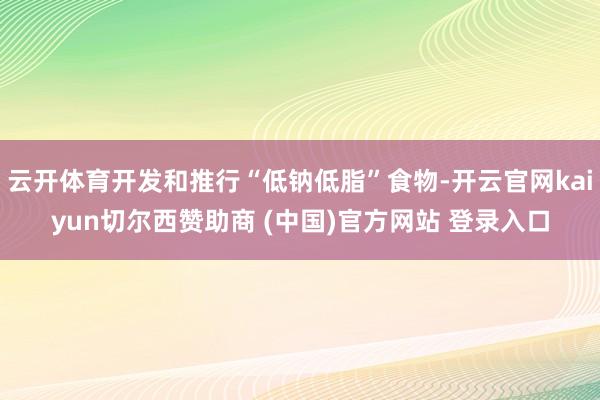 云开体育开发和推行“低钠低脂”食物-开云官网kaiyun切尔西赞助商 (中国)官方网站 登录入口