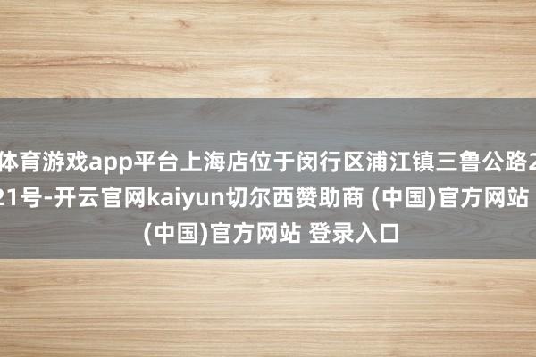 体育游戏app平台上海店位于闵行区浦江镇三鲁公路2868弄121号-开云官网kaiyun切尔西赞助商 (中国)官方网站 登录入口