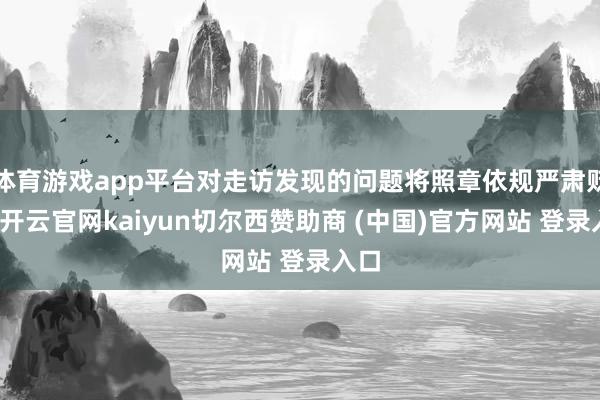 体育游戏app平台对走访发现的问题将照章依规严肃贬责-开云官网kaiyun切尔西赞助商 (中国)官方网站 登录入口