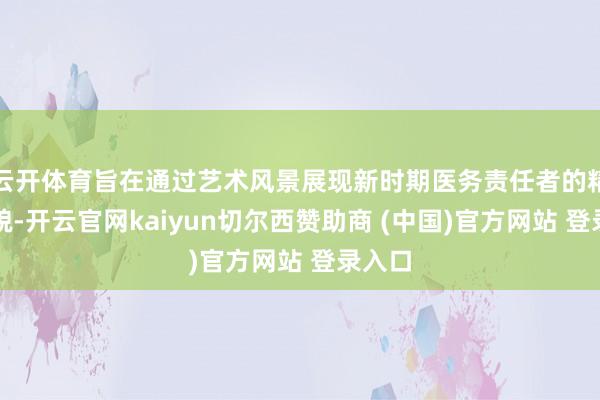 云开体育旨在通过艺术风景展现新时期医务责任者的精神风貌-开云官网kaiyun切尔西赞助商 (中国)官方网站 登录入口