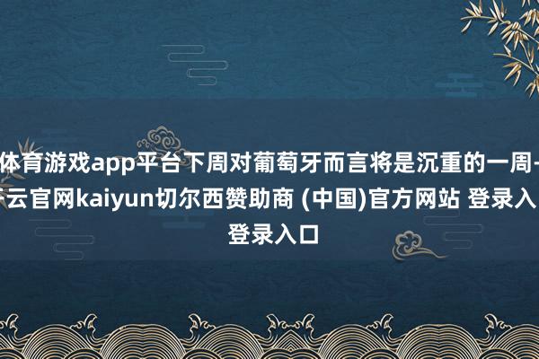 体育游戏app平台下周对葡萄牙而言将是沉重的一周-开云官网kaiyun切尔西赞助商 (中国)官方网站 登录入口