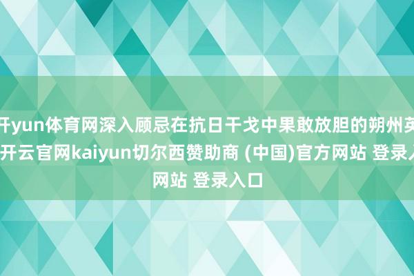 开yun体育网深入顾忌在抗日干戈中果敢放胆的朔州英烈-开云官网kaiyun切尔西赞助商 (中国)官方网站 登录入口
