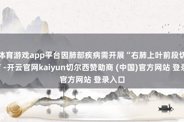 体育游戏app平台因肺部疾病需开展“右肺上叶前段切除术”-开云官网kaiyun切尔西赞助商 (中国)官方网站 登录入口
