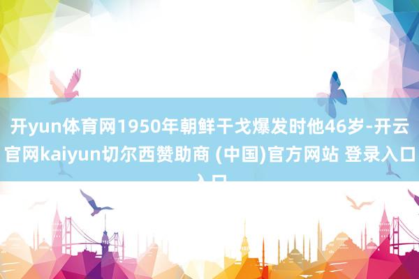 开yun体育网1950年朝鲜干戈爆发时他46岁-开云官网kaiyun切尔西赞助商 (中国)官方网站 登录入口