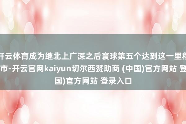 开云体育成为继北上广深之后寰球第五个达到这一里程碑的城市-开云官网kaiyun切尔西赞助商 (中国)官方网站 登录入口