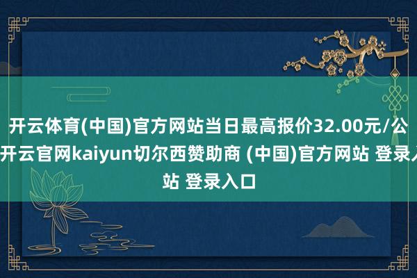 开云体育(中国)官方网站当日最高报价32.00元/公斤-开云官网kaiyun切尔西赞助商 (中国)官方网站 登录入口