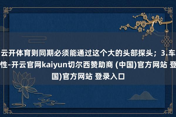 云开体育则同期必须能通过这个大的头部探头;3.车台适用性-开云官网kaiyun切尔西赞助商 (中国)官方网站 登录入口