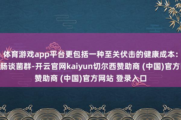 体育游戏app平台更包括一种至关伏击的健康成本:种种且均衡的肠谈菌群-开云官网kaiyun切尔西赞助商 (中国)官方网站 登录入口