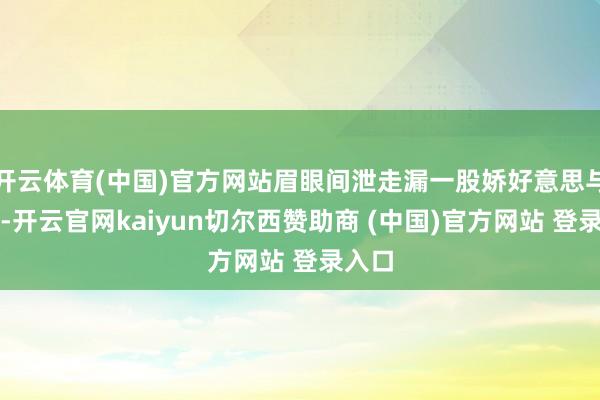 开云体育(中国)官方网站眉眼间泄走漏一股娇好意思与柔情-开云官网kaiyun切尔西赞助商 (中国)官方网站 登录入口