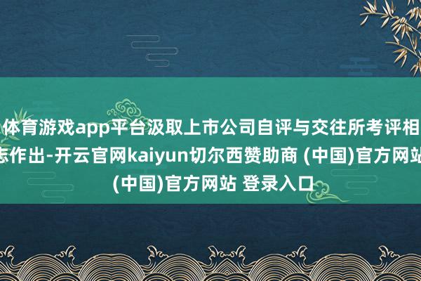 体育游戏app平台汲取上市公司自评与交往所考评相皆集的神志作出-开云官网kaiyun切尔西赞助商 (中国)官方网站 登录入口