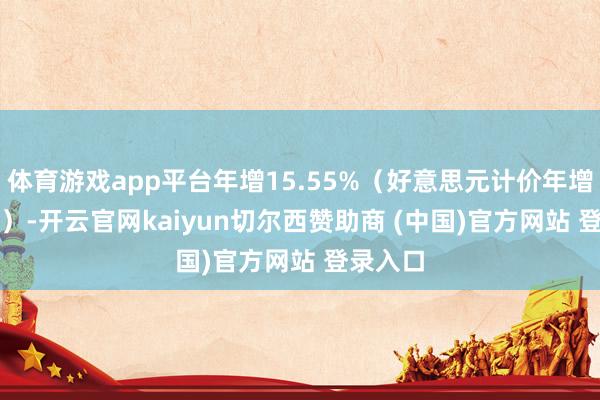 体育游戏app平台年增15.55%（好意思元计价年增17.9%）-开云官网kaiyun切尔西赞助商 (中国)官方网站 登录入口