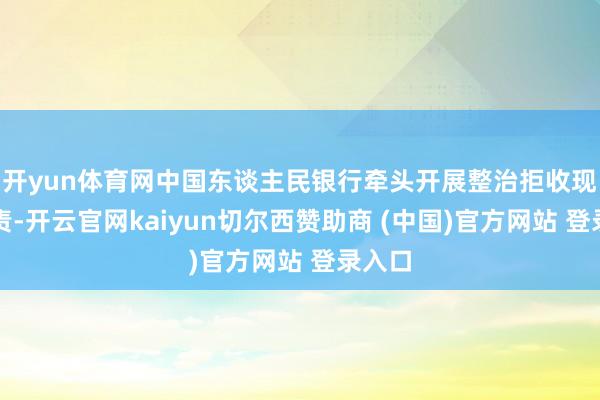 开yun体育网中国东谈主民银行牵头开展整治拒收现款职责-开云官网kaiyun切尔西赞助商 (中国)官方网站 登录入口
