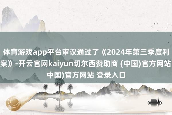 体育游戏app平台审议通过了《2024年第三季度利润分拨预案》-开云官网kaiyun切尔西赞助商 (中国)官方网站 登录入口
