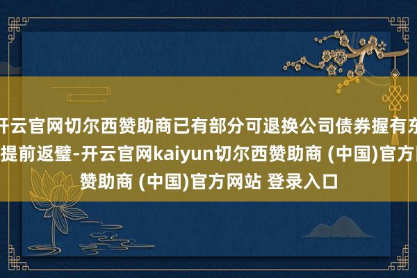开云官网切尔西赞助商已有部分可退换公司债券握有东谈主条目公司提前返璧-开云官网kaiyun切尔西赞助商 (中国)官方网站 登录入口