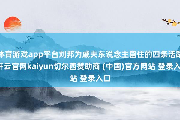 体育游戏app平台刘邦为戚夫东说念主留住的四条活路-开云官网kaiyun切尔西赞助商 (中国)官方网站 登录入口