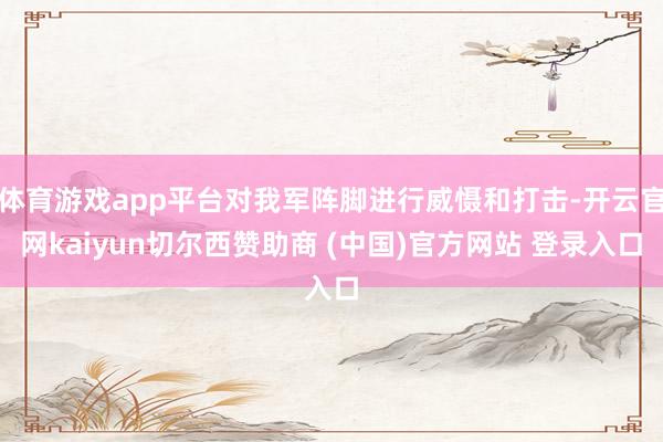 体育游戏app平台对我军阵脚进行威慑和打击-开云官网kaiyun切尔西赞助商 (中国)官方网站 登录入口