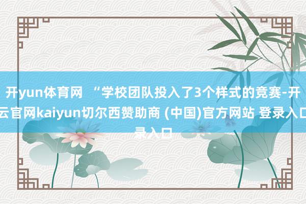 开yun体育网  “学校团队投入了3个样式的竞赛-开云官网kaiyun切尔西赞助商 (中国)官方网站 登录入口