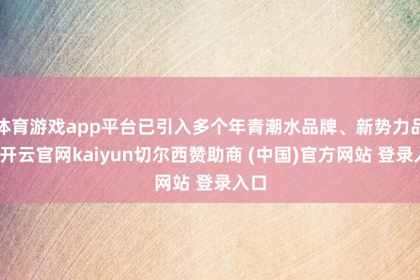 体育游戏app平台已引入多个年青潮水品牌、新势力品牌-开云官网kaiyun切尔西赞助商 (中国)官方网站 登录入口
