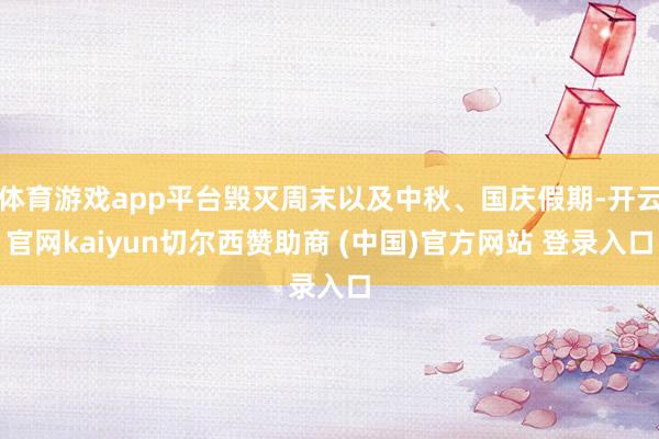 体育游戏app平台毁灭周末以及中秋、国庆假期-开云官网kaiyun切尔西赞助商 (中国)官方网站 登录入口