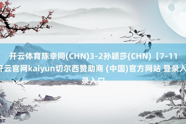 开云体育陈幸同(CHN)3-2孙颖莎(CHN)【7-11-开云官网kaiyun切尔西赞助商 (中国)官方网站 登录入口