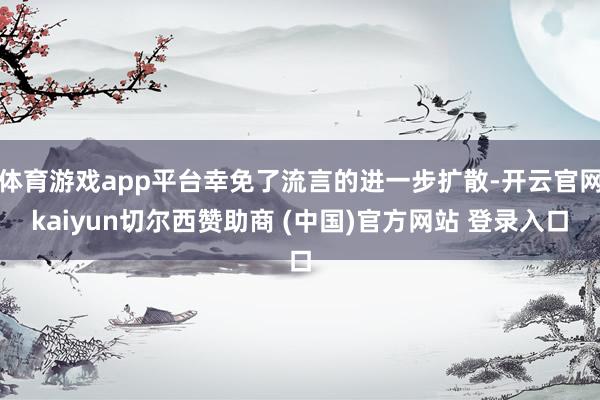 体育游戏app平台幸免了流言的进一步扩散-开云官网kaiyun切尔西赞助商 (中国)官方网站 登录入口
