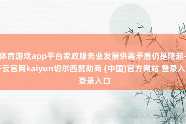 体育游戏app平台家政服务业发展供需矛盾仍是隆起-开云官网kaiyun切尔西赞助商 (中国)官方网站 登录入口
