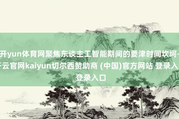 开yun体育网聚焦东谈主工智能期间的要津时间坎坷-开云官网kaiyun切尔西赞助商 (中国)官方网站 登录入口