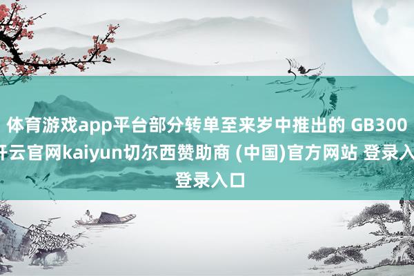体育游戏app平台部分转单至来岁中推出的 GB300-开云官网kaiyun切尔西赞助商 (中国)官方网站 登录入口