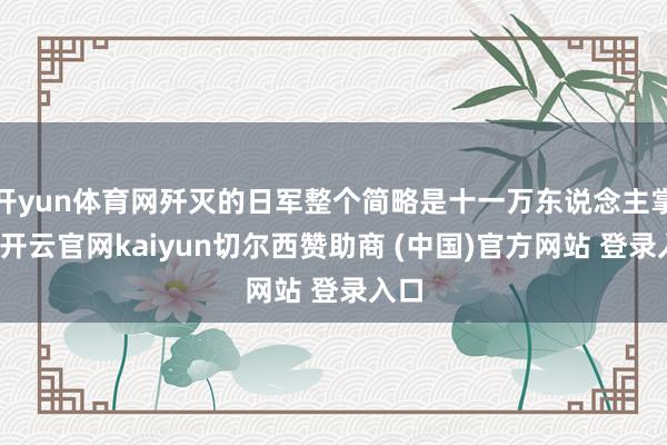 开yun体育网歼灭的日军整个简略是十一万东说念主掌握-开云官网kaiyun切尔西赞助商 (中国)官方网站 登录入口