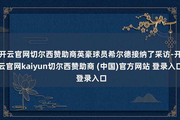 开云官网切尔西赞助商英豪球员希尔德接纳了采访-开云官网kaiyun切尔西赞助商 (中国)官方网站 登录入口