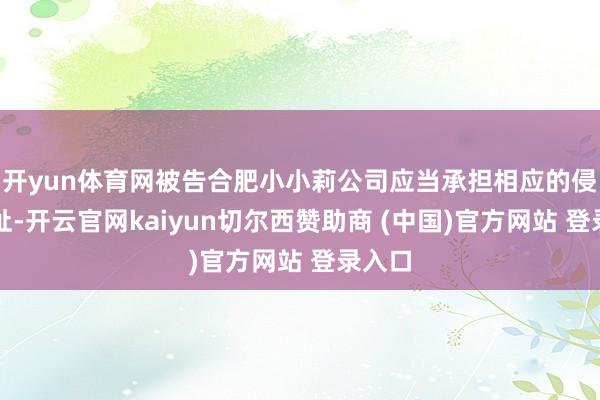 开yun体育网被告合肥小小莉公司应当承担相应的侵权牵扯-开云官网kaiyun切尔西赞助商 (中国)官方网站 登录入口