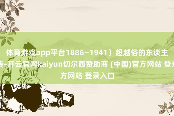 体育游戏app平台1886—1941）超越俗的东谈主生外传-开云官网kaiyun切尔西赞助商 (中国)官方网站 登录入口