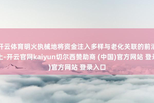 开云体育明火执械地将资金注入多样与老化关联的前沿科学上-开云官网kaiyun切尔西赞助商 (中国)官方网站 登录入口