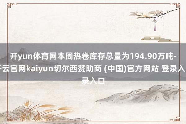 开yun体育网 本周热卷库存总量为194.90万吨-开云官网kaiyun切尔西赞助商 (中国)官方网站 登录入口