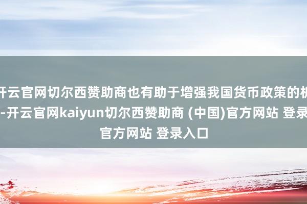 开云官网切尔西赞助商也有助于增强我国货币政策的机动性-开云官网kaiyun切尔西赞助商 (中国)官方网站 登录入口