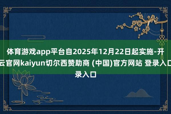 体育游戏app平台自2025年12月22日起实施-开云官网kaiyun切尔西赞助商 (中国)官方网站 登录入口