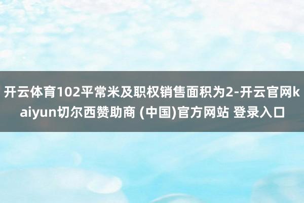 开云体育102平常米及职权销售面积为2-开云官网kaiyun切尔西赞助商 (中国)官方网站 登录入口