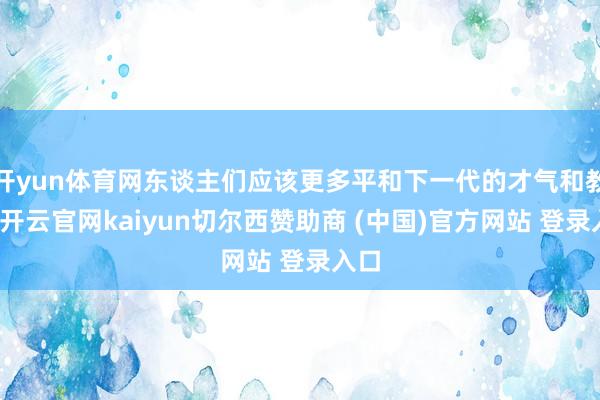 开yun体育网东谈主们应该更多平和下一代的才气和教诲-开云官网kaiyun切尔西赞助商 (中国)官方网站 登录入口