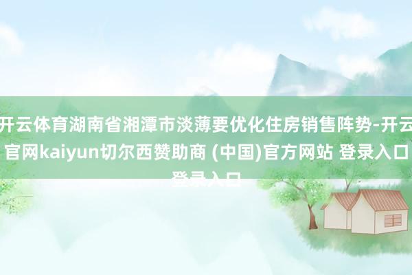 开云体育湖南省湘潭市淡薄要优化住房销售阵势-开云官网kaiyun切尔西赞助商 (中国)官方网站 登录入口