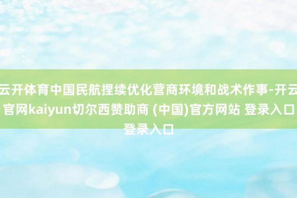 云开体育中国民航捏续优化营商环境和战术作事-开云官网kaiyun切尔西赞助商 (中国)官方网站 登录入口