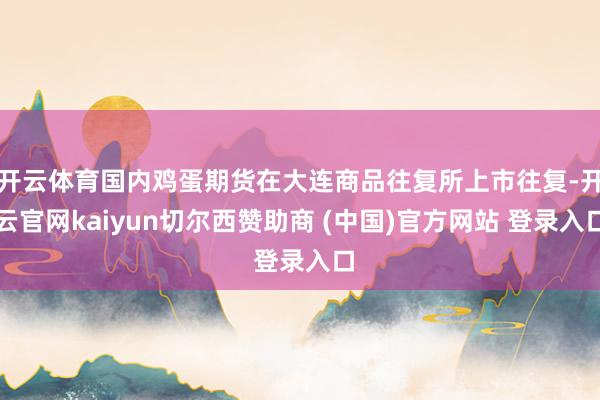 开云体育国内鸡蛋期货在大连商品往复所上市往复-开云官网kaiyun切尔西赞助商 (中国)官方网站 登录入口