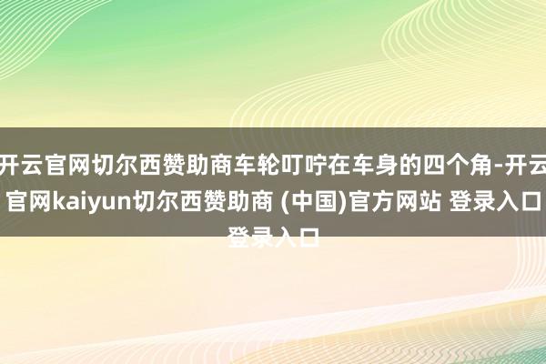 开云官网切尔西赞助商车轮叮咛在车身的四个角-开云官网kaiyun切尔西赞助商 (中国)官方网站 登录入口