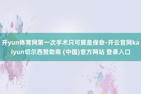 开yun体育网第一次手术只可算是保命-开云官网kaiyun切尔西赞助商 (中国)官方网站 登录入口