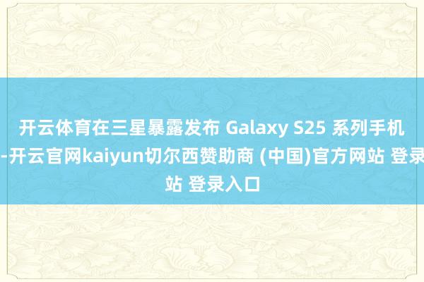 开云体育在三星暴露发布 Galaxy S25 系列手机之前-开云官网kaiyun切尔西赞助商 (中国)官方网站 登录入口