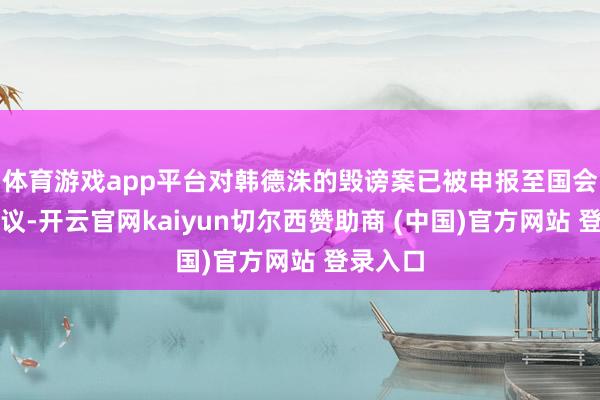 体育游戏app平台对韩德洙的毁谤案已被申报至国会举座会议-开云官网kaiyun切尔西赞助商 (中国)官方网站 登录入口