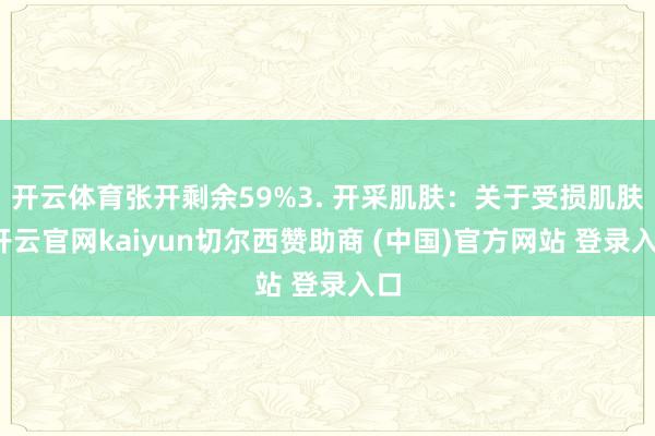开云体育张开剩余59%3. 开采肌肤:关于受损肌肤-开云官网kaiyun切尔西赞助商 (中国)官方网站 登录入口